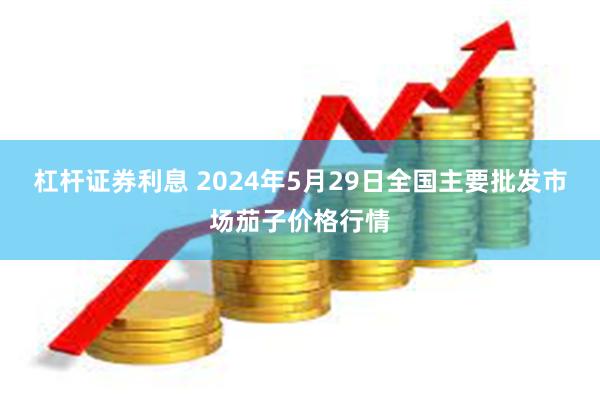 杠杆证券利息 2024年5月29日全国主要批发市场茄子价格行情