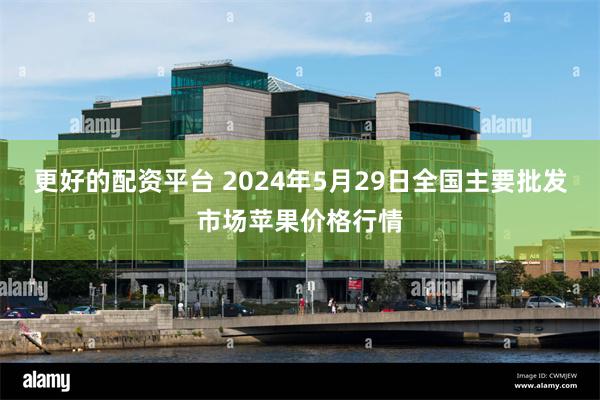更好的配资平台 2024年5月29日全国主要批发市场苹果价格行情