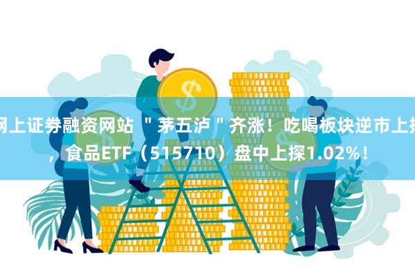网上证劵融资网站 ＂茅五泸＂齐涨！吃喝板块逆市上扬，食品ETF（515710）盘中上探1.02%！