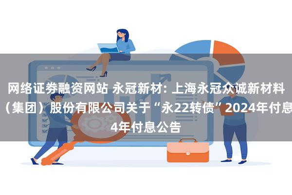网络证劵融资网站 永冠新材: 上海永冠众诚新材料科技(集团)股份有限公司关于“永22转债”2024年付息公告