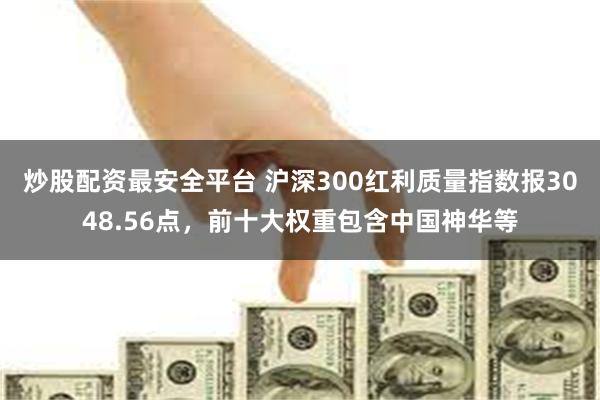 炒股配资最安全平台 沪深300红利质量指数报3048.56点，前十大权重包含中国神华等