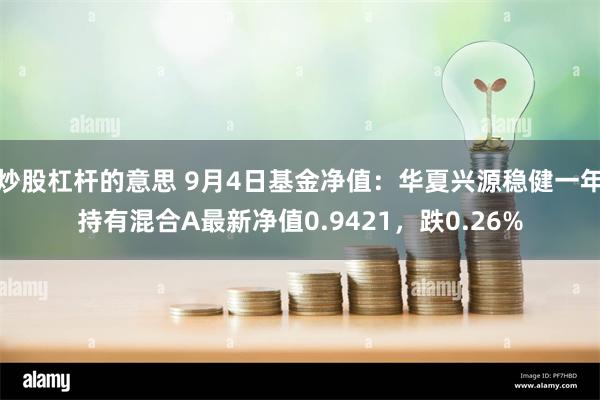 炒股杠杆的意思 9月4日基金净值：华夏兴源稳健一年持有混合A最新净值0.9421，跌0.26%
