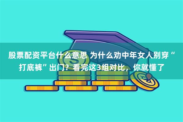 股票配资平台什么意思 为什么劝中年女人别穿“打底裤”出门？看完这3组对比，你就懂了