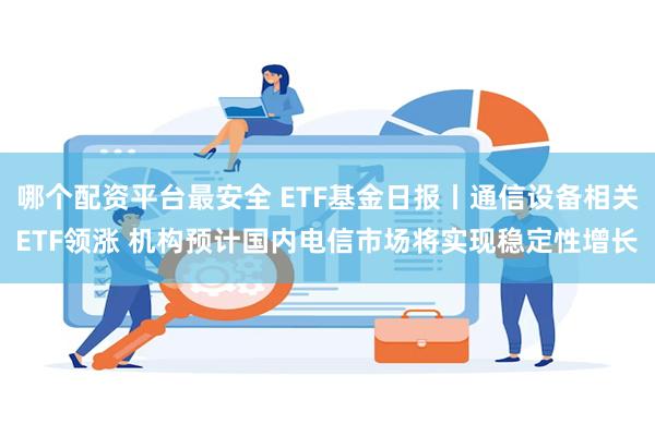 哪个配资平台最安全 ETF基金日报丨通信设备相关ETF领涨 机构预计国内电信市场将实现稳定性增长