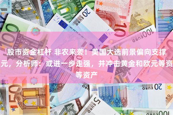 股市资金杠杆 非农来袭！美国大选前景偏向支撑美元，分析师：或进一步走强，并冲击黄金和欧元等资产