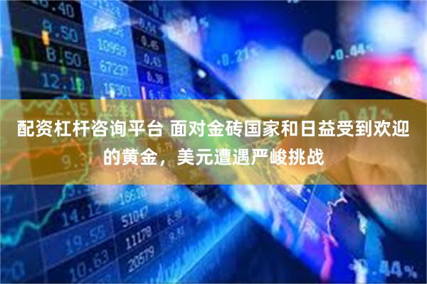 配资杠杆咨询平台 面对金砖国家和日益受到欢迎的黄金，美元遭遇严峻挑战