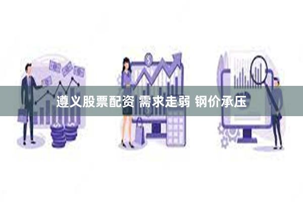 遵义股票配资 需求走弱 钢价承压