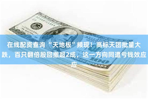 在线配资查询 “天地板”频现！高标天团批量大跌，百只翻倍股回撤超2成，这一方向同遭亏钱效应