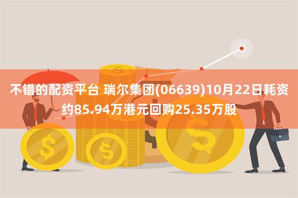 不错的配资平台 瑞尔集团(06639)10月22日耗资约85.94万港元回购25.35万股