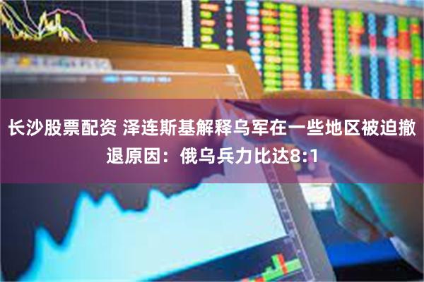 长沙股票配资 泽连斯基解释乌军在一些地区被迫撤退原因：俄乌兵力比达8:1