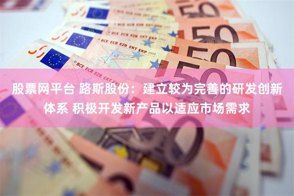 股票网平台 路斯股份：建立较为完善的研发创新体系 积极开发新产品以适应市场需求