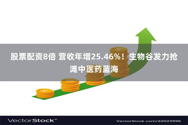 股票配资8倍 营收年增25.46%！生物谷发力抢滩中医药蓝海