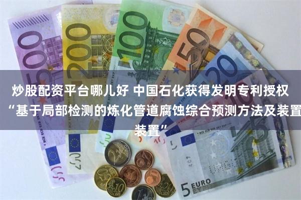 炒股配资平台哪儿好 中国石化获得发明专利授权：“基于局部检测的炼化管道腐蚀综合预测方法及装置”