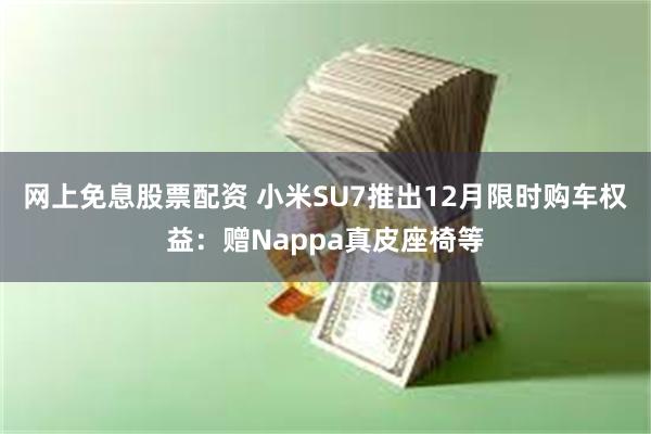 网上免息股票配资 小米SU7推出12月限时购车权益：赠Nappa真皮座椅等
