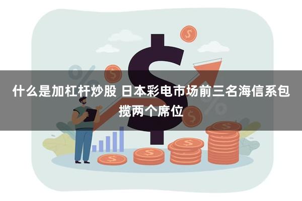 什么是加杠杆炒股 日本彩电市场前三名海信系包揽两个席位