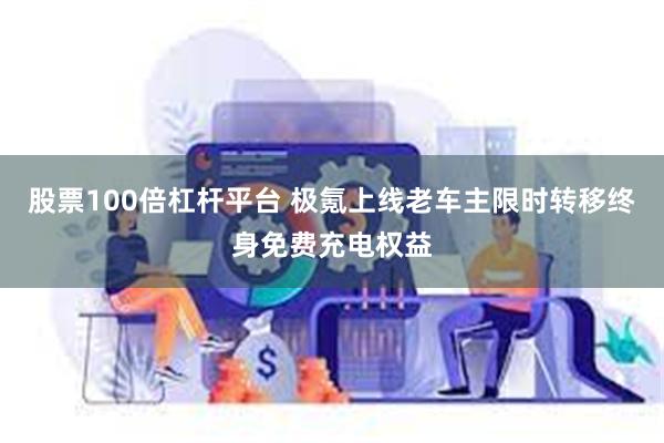 股票100倍杠杆平台 极氪上线老车主限时转移终身免费充电权益