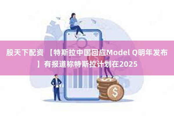 股天下配资 【特斯拉中国回应Model Q明年发布】有报道称特斯拉计划在2025