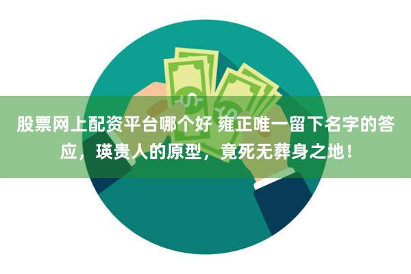 股票网上配资平台哪个好 雍正唯一留下名字的答应，瑛贵人的原型，竟死无葬身之地！