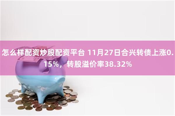 怎么样配资炒股配资平台 11月27日合兴转债上涨0.15%，转股溢价率38.32%