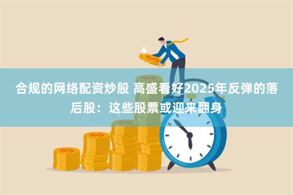 合规的网络配资炒股 高盛看好2025年反弹的落后股：这些股票或迎来翻身