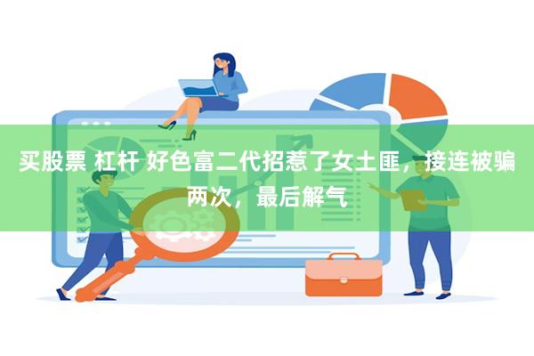买股票 杠杆 好色富二代招惹了女土匪，接连被骗两次，最后解气