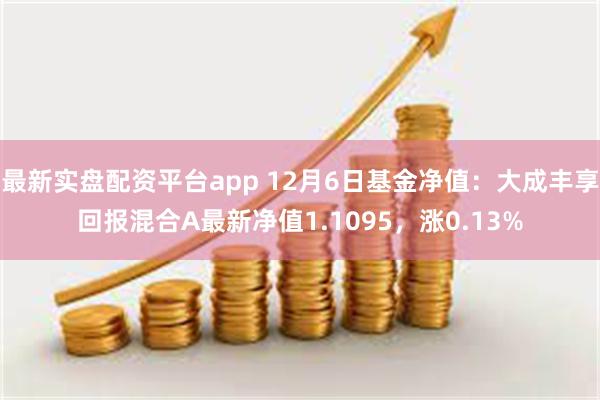 最新实盘配资平台app 12月6日基金净值：大成丰享回报混合A最新净值1.1095，涨0.13%