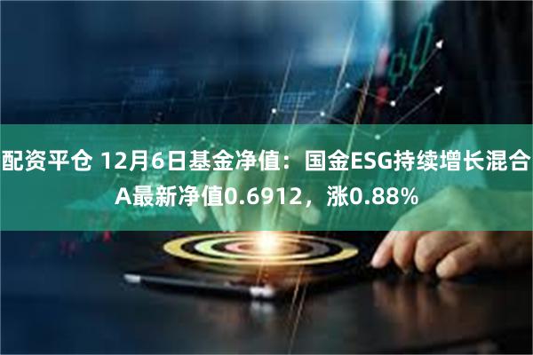 配资平仓 12月6日基金净值：国金ESG持续增长混合A最新净值0.6912，涨0.88%