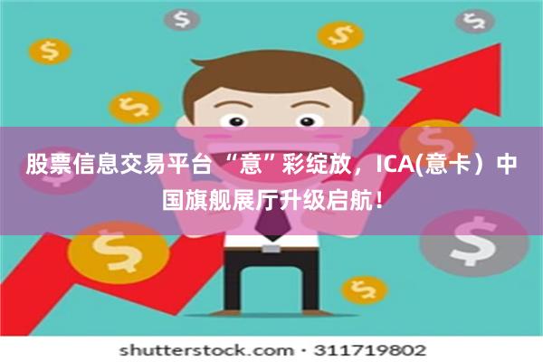 股票信息交易平台 “意”彩绽放，ICA(意卡）中国旗舰展厅升级启航！
