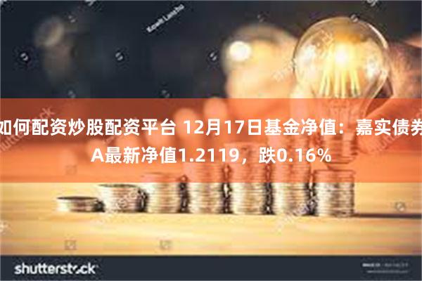 如何配资炒股配资平台 12月17日基金净值：嘉实债券A最新净值1.2119，跌0.16%
