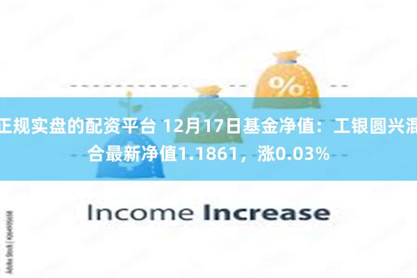 正规实盘的配资平台 12月17日基金净值：工银圆兴混合最新净值1.1861，涨0.03%