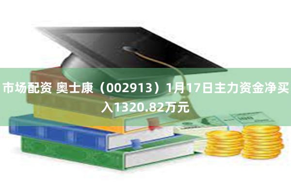 市场配资 奥士康（002913）1月17日主力资金净买入1320.82万元