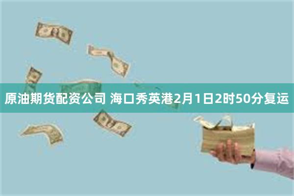原油期货配资公司 海口秀英港2月1日2时50分复运