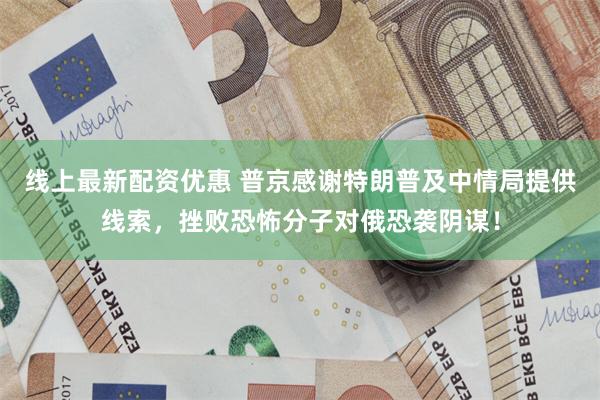 线上最新配资优惠 普京感谢特朗普及中情局提供线索，挫败恐怖分子对俄恐袭阴谋！