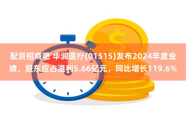 配资招商吧 华润医疗(01515)发布2024年度业绩，股东应占溢利5.66亿元，同比增长119.6%