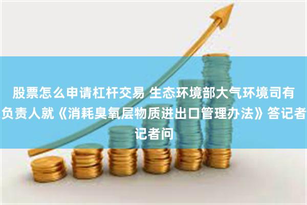 股票怎么申请杠杆交易 生态环境部大气环境司有关负责人就《消耗臭氧层物质进出口管理办法》答记者问