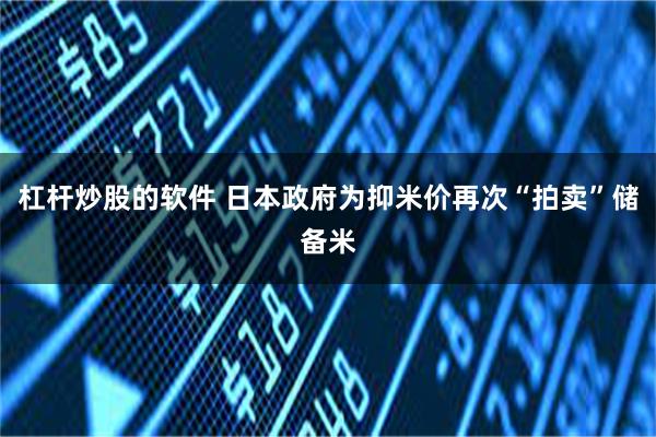 杠杆炒股的软件 日本政府为抑米价再次“拍卖”储备米