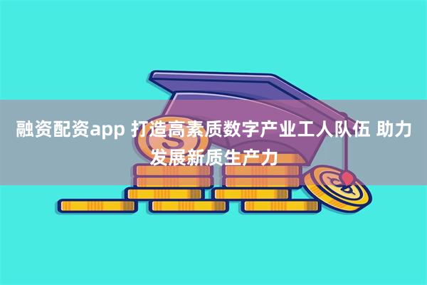 融资配资app 打造高素质数字产业工人队伍 助力发展新质生产力