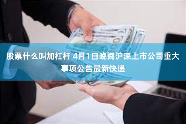 股票什么叫加杠杆 4月1日晚间沪深上市公司重大事项公告最新快递