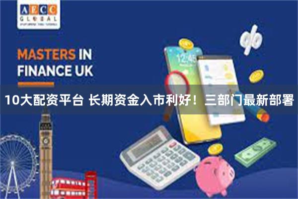 10大配资平台 长期资金入市利好！三部门最新部署