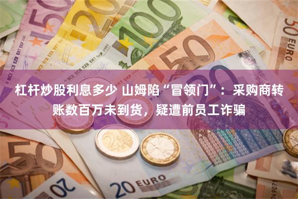 杠杆炒股利息多少 山姆陷“冒领门”：采购商转账数百万未到货，疑遭前员工诈骗