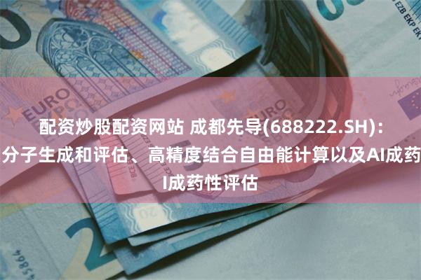配资炒股配资网站 成都先导(688222.SH)：聚焦AI分子生成和评估、高精度结合自由能计算以及AI成药性评估