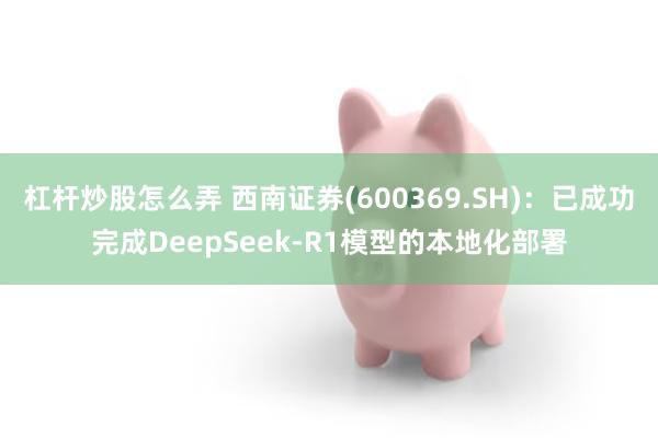 杠杆炒股怎么弄 西南证券(600369.SH)：已成功完成DeepSeek-R1模型的本地化部署