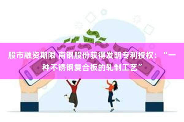 股市融资期限 南钢股份获得发明专利授权：“一种不锈钢复合板的轧制工艺”