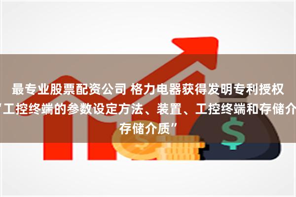 最专业股票配资公司 格力电器获得发明专利授权：“工控终端的参数设定方法、装置、工控终端和存储介质”