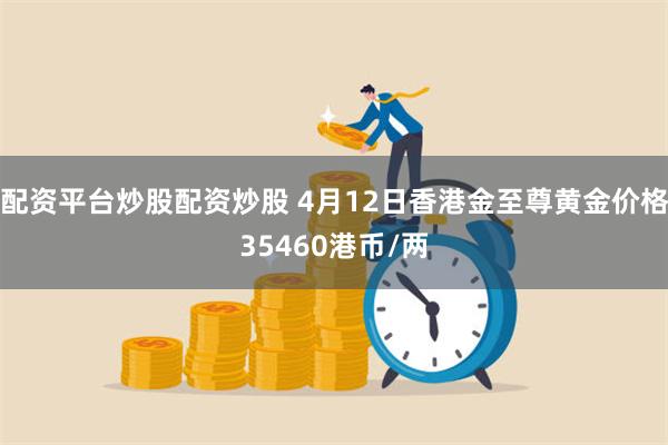 配资平台炒股配资炒股 4月12日香港金至尊黄金价格35460港币/两