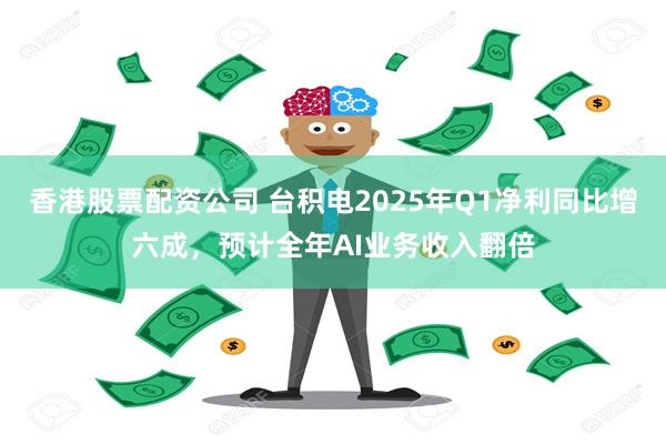 香港股票配资公司 台积电2025年Q1净利同比增六成，预计全年AI业务收入翻倍
