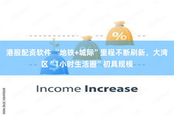 港股配资软件 “地铁+城际”里程不断刷新，大湾区“1小时生活圈”初具规模