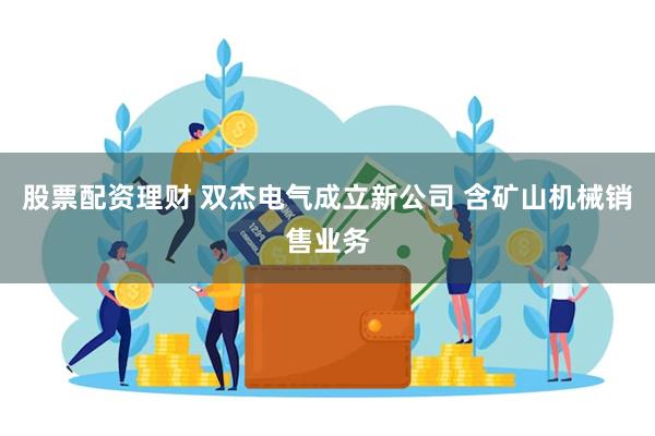 股票配资理财 双杰电气成立新公司 含矿山机械销售业务