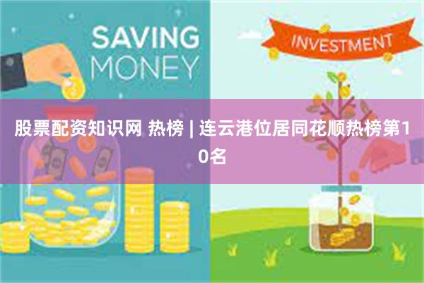 股票配资知识网 热榜 | 连云港位居同花顺热榜第10名