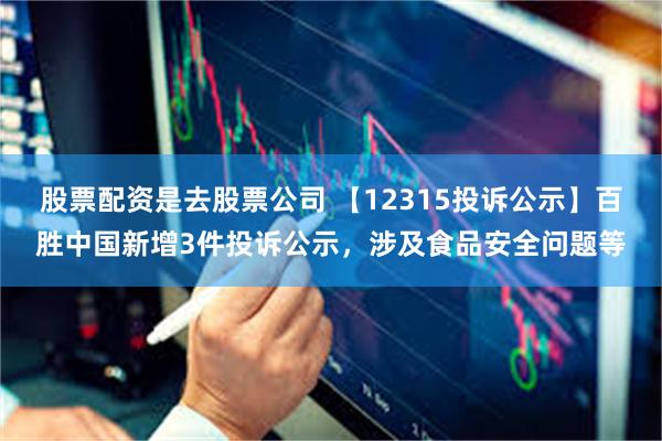 股票配资是去股票公司 【12315投诉公示】百胜中国新增3件投诉公示，涉及食品安全问题等
